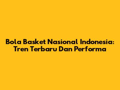 Bola Basket Nasional Indonesia: Tren Terbaru Dan Performa