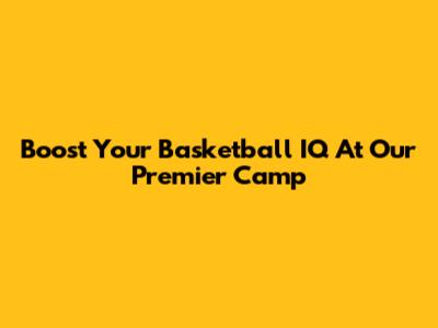 Boost Your Basketball IQ At Our Premier Camp
