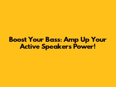 Boost Your Bass: Amp Up Your Active Speaker's Power!