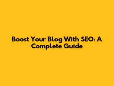 Boost Your Blog With SEO: A Complete Guide