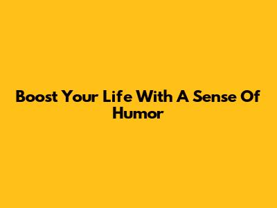 Boost Your Life With A Sense Of Humor