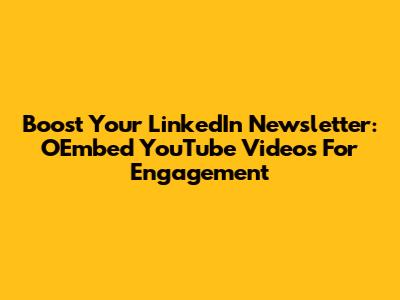 Boost Your LinkedIn Newsletter: OEmbed YouTube Videos For Engagement