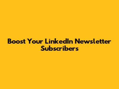 Boost Your LinkedIn Newsletter Subscribers