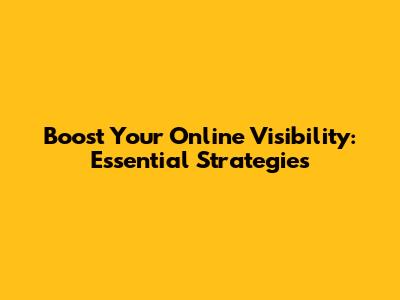 Boost Your Online Visibility: Essential Strategies