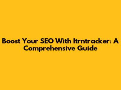 Boost Your SEO With Itrntracker: A Comprehensive Guide