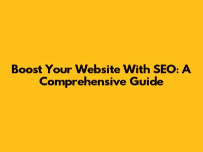 Boost Your Website With SEO: A Comprehensive Guide
