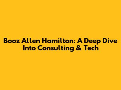 Booz Allen Hamilton: A Deep Dive Into Consulting & Tech