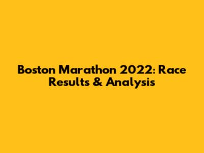 Boston Marathon 2022: Race Results & Analysis