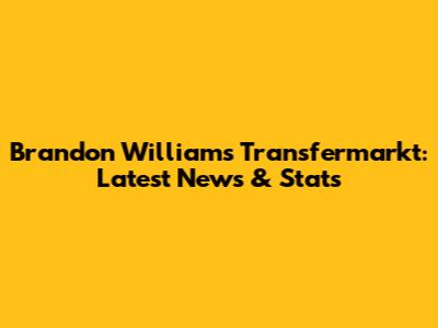 Brandon Williams Transfermarkt: Latest News & Stats