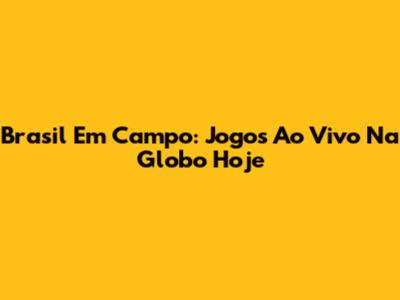 Brasil Em Campo: Jogos Ao Vivo Na Globo Hoje
