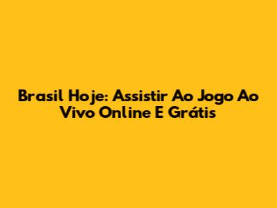 Brasil Hoje: Assistir Ao Jogo Ao Vivo Online E Grátis