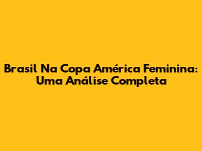 Brasil Na Copa América Feminina: Uma Análise Completa