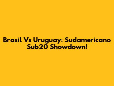 Brasil Vs Uruguay: Sudamericano Sub20 Showdown!
