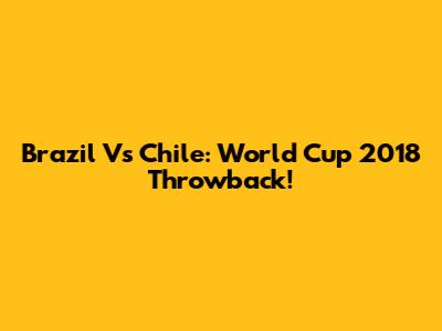 Brazil Vs Chile: World Cup 2018 Throwback!