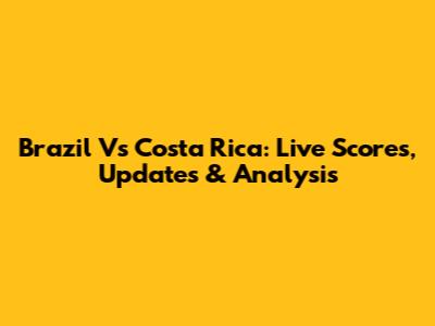 Brazil Vs Costa Rica: Live Scores, Updates & Analysis