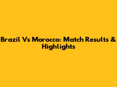 Brazil Vs Morocco: Match Results & Highlights