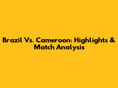 Brazil Vs. Cameroon: Highlights & Match Analysis