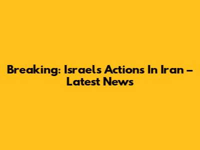 Breaking: Israel's Actions In Iran – Latest News