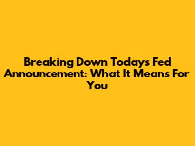 Breaking Down Today's Fed Announcement: What It Means For You
