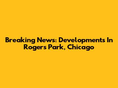 Breaking News: Developments In Rogers Park, Chicago