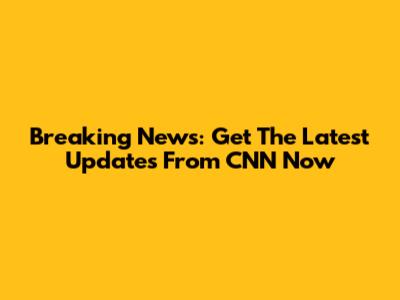 Breaking News: Get The Latest Updates From CNN Now
