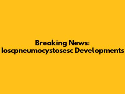 Breaking News: Ioscpneumocystosesc Developments