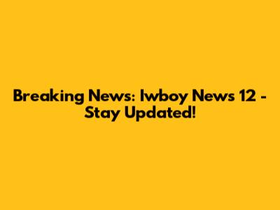Breaking News: Iwboy News 12 - Stay Updated!