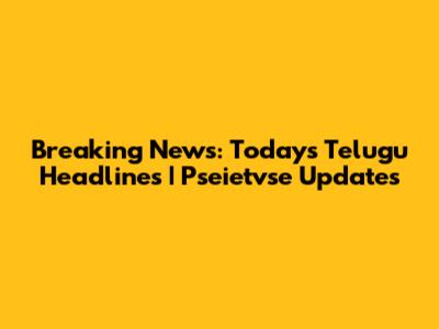 Breaking News: Today's Telugu Headlines | Pseietvse Updates