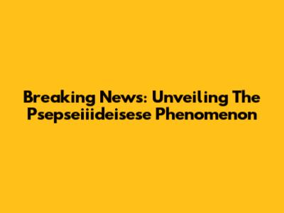 Breaking News: Unveiling The Psepseiiideisese Phenomenon