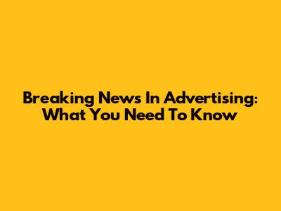 Breaking News In Advertising: What You Need To Know
