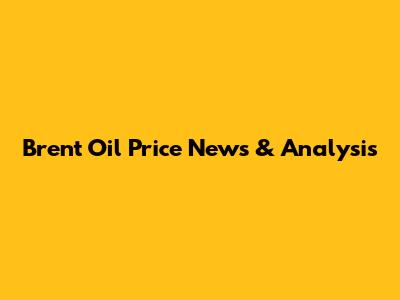 Brent Oil Price News & Analysis