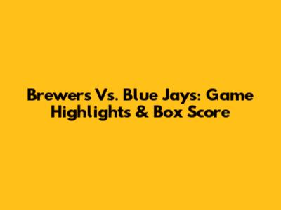 Brewers Vs. Blue Jays: Game Highlights & Box Score