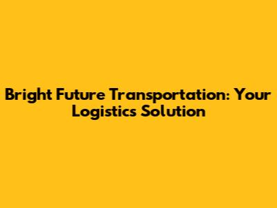 Bright Future Transportation: Your Logistics Solution