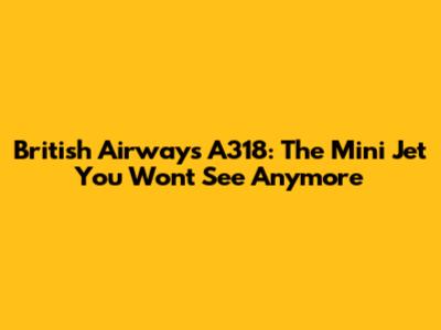 British Airways A318: The Mini Jet You Won't See Anymore