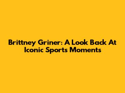 Brittney Griner: A Look Back At Iconic Sports Moments