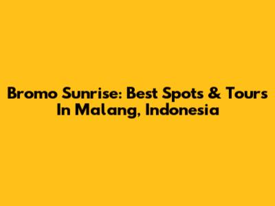 Bromo Sunrise: Best Spots & Tours In Malang, Indonesia