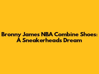Bronny James' NBA Combine Shoes: A Sneakerhead's Dream