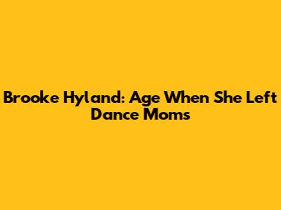 Brooke Hyland: Age When She Left Dance Moms
