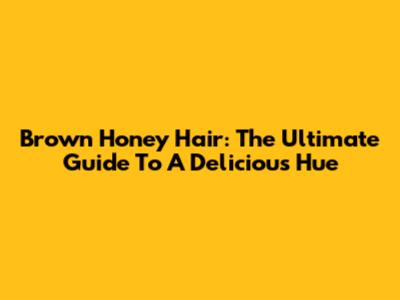 Brown Honey Hair: The Ultimate Guide To A Delicious Hue