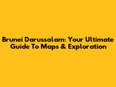 Brunei Darussalam: Your Ultimate Guide To Maps & Exploration
