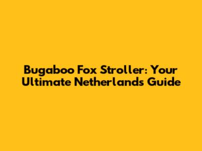 Bugaboo Fox Stroller: Your Ultimate Netherlands Guide
