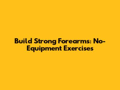Build Strong Forearms: No-Equipment Exercises