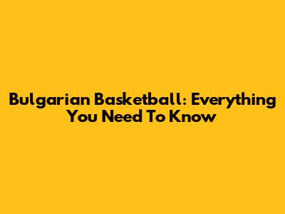 Bulgarian Basketball: Everything You Need To Know