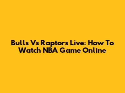 Bulls Vs Raptors Live: How To Watch NBA Game Online