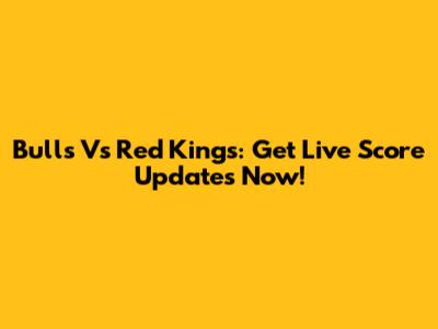 Bulls Vs Red Kings: Get Live Score Updates Now!