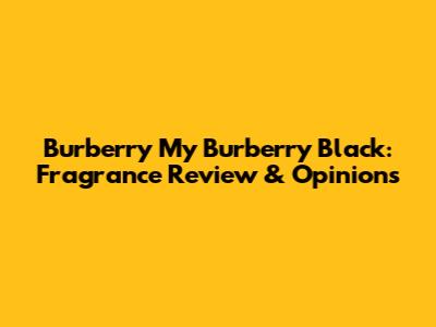 Burberry My Burberry Black: Fragrance Review & Opinions