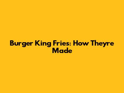 Burger King Fries: How They're Made