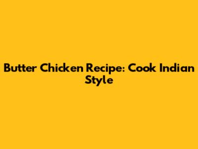 Butter Chicken Recipe: Cook Indian Style