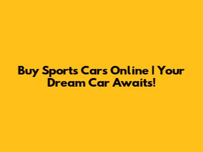 Buy Sports Cars Online | Your Dream Car Awaits!