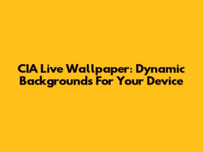 CIA Live Wallpaper: Dynamic Backgrounds For Your Device